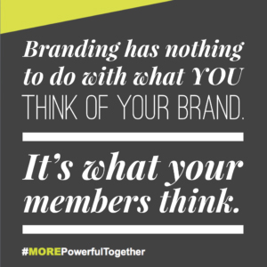 Branding has nothing to do with what you think go your brand. It's what your members think.