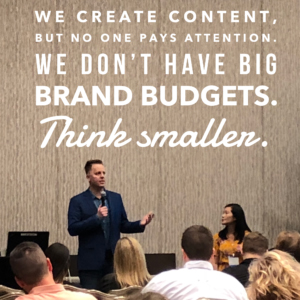 We create content, but no one pays attention. We don't have big brand budgets. Think smaller.