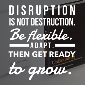 Disruption is not destruction. Be flexible. Adapt. Then get ready to grow.